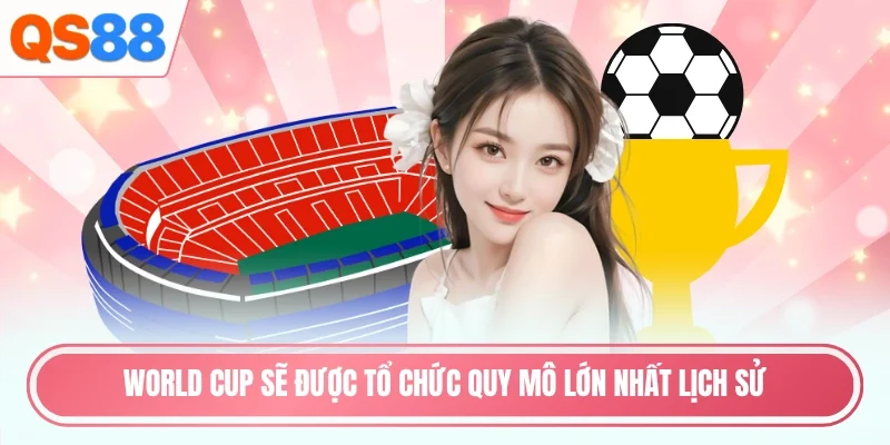 World cup sẽ được tổ chức quy mô lớn nhất lịch sử